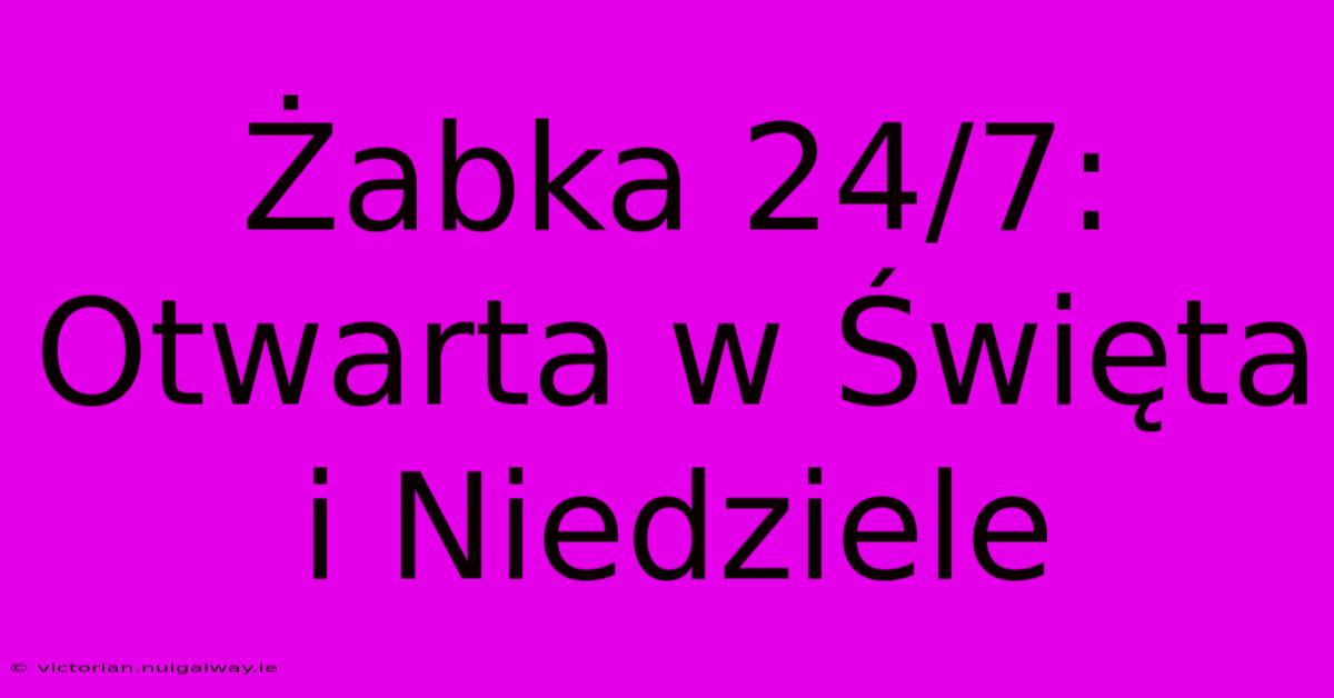 Żabka 24/7: Otwarta W Święta I Niedziele