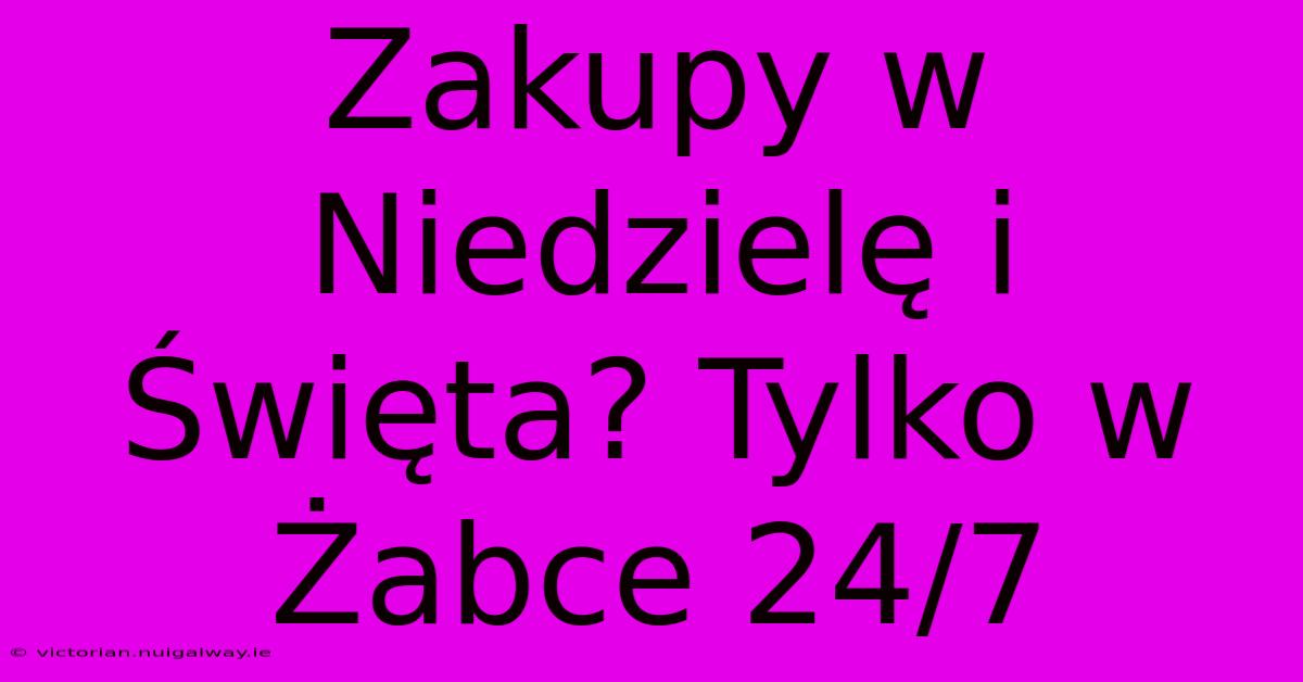 Zakupy W Niedzielę I Święta? Tylko W Żabce 24/7 