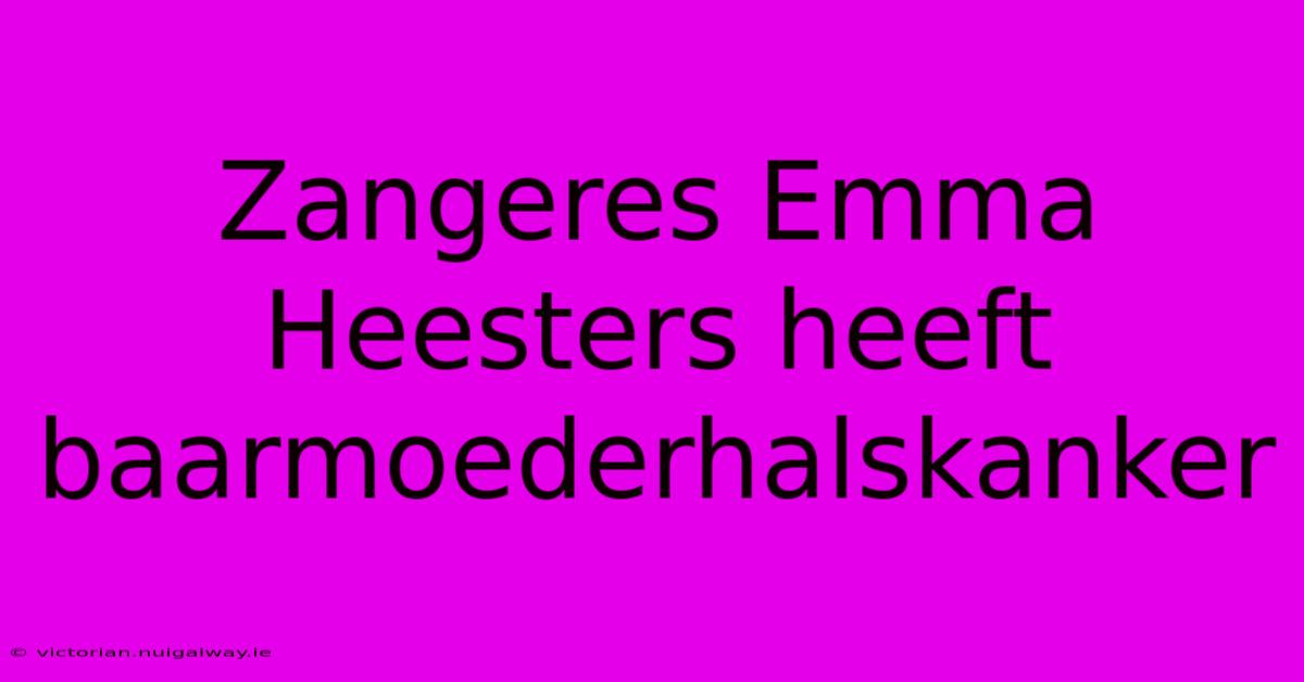 Zangeres Emma Heesters Heeft Baarmoederhalskanker