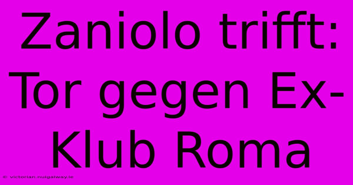 Zaniolo Trifft: Tor Gegen Ex-Klub Roma