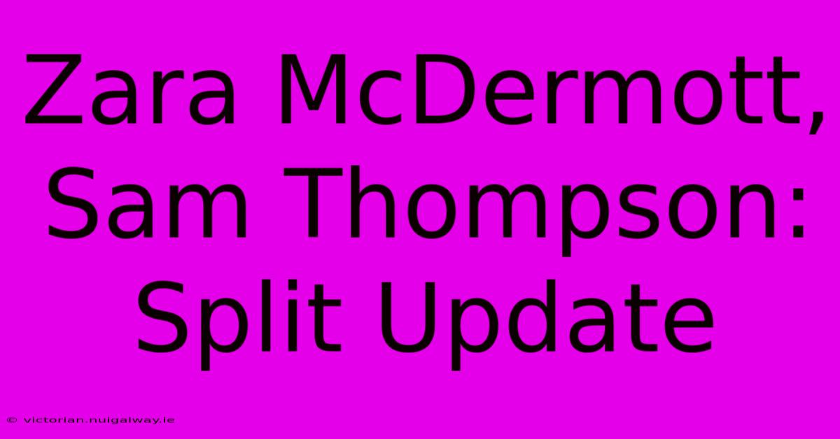 Zara McDermott, Sam Thompson:  Split Update