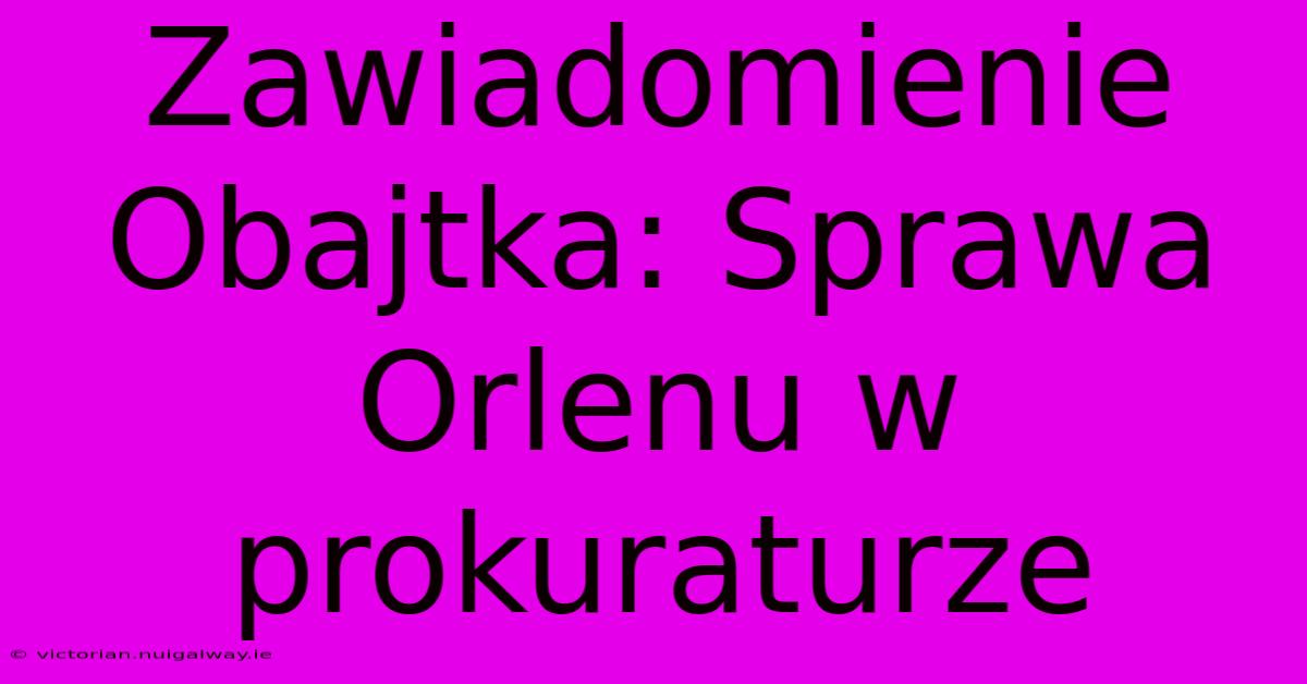 Zawiadomienie Obajtka: Sprawa Orlenu W Prokuraturze