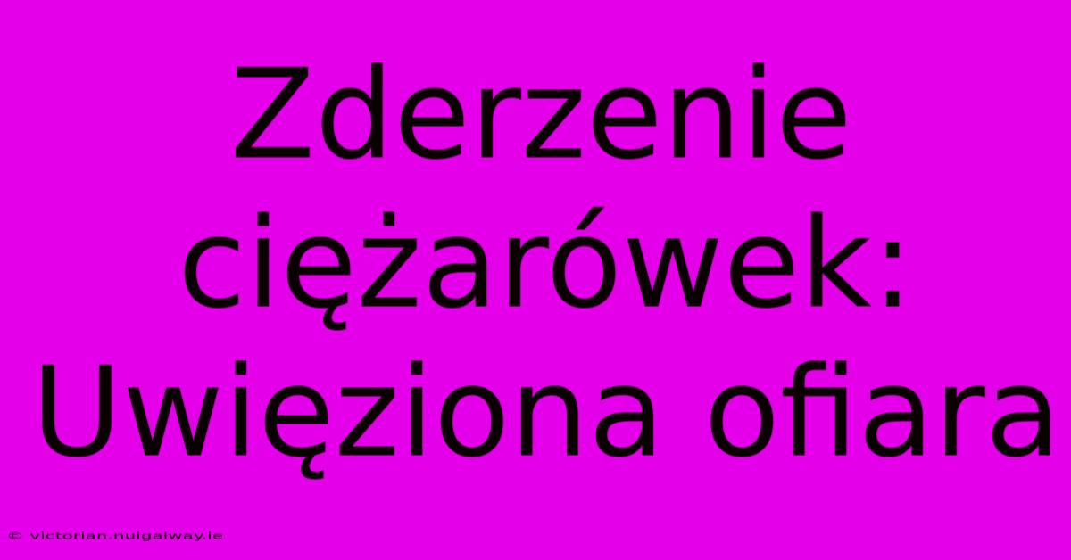 Zderzenie Ciężarówek: Uwięziona Ofiara