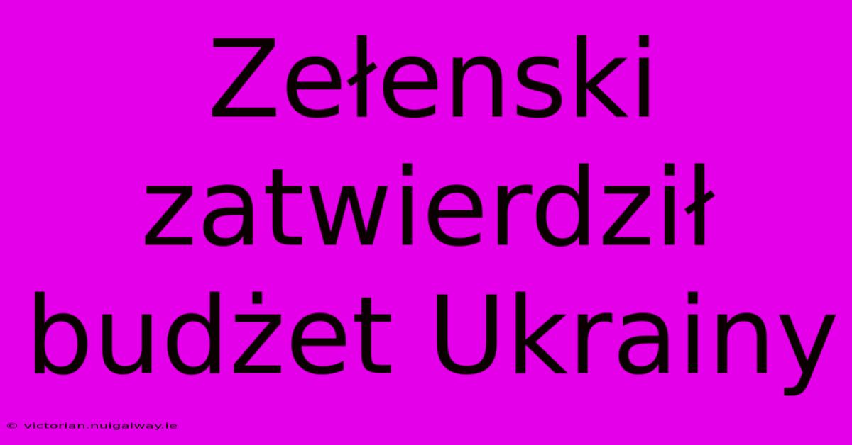 Zełenski Zatwierdził Budżet Ukrainy