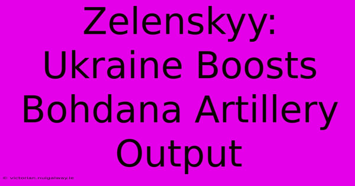 Zelenskyy: Ukraine Boosts Bohdana Artillery Output