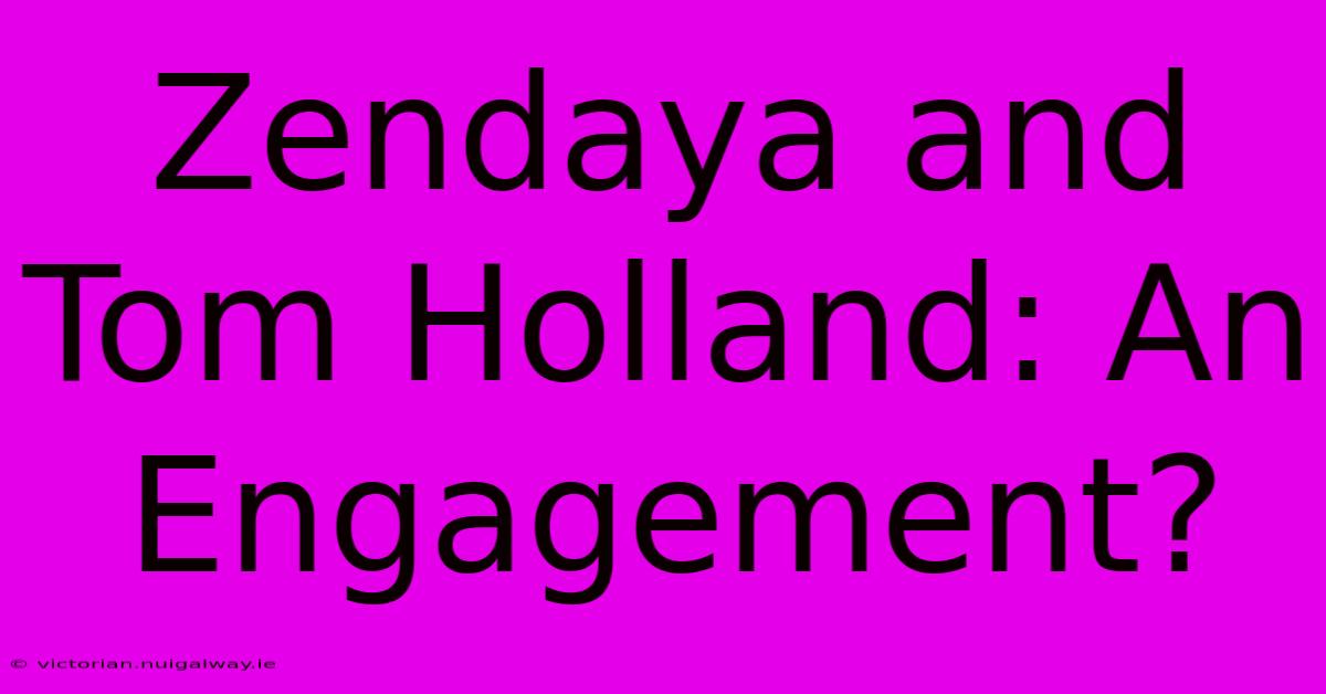 Zendaya And Tom Holland: An Engagement?