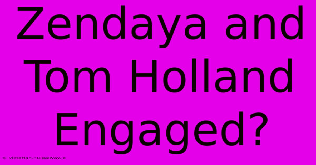 Zendaya And Tom Holland Engaged?