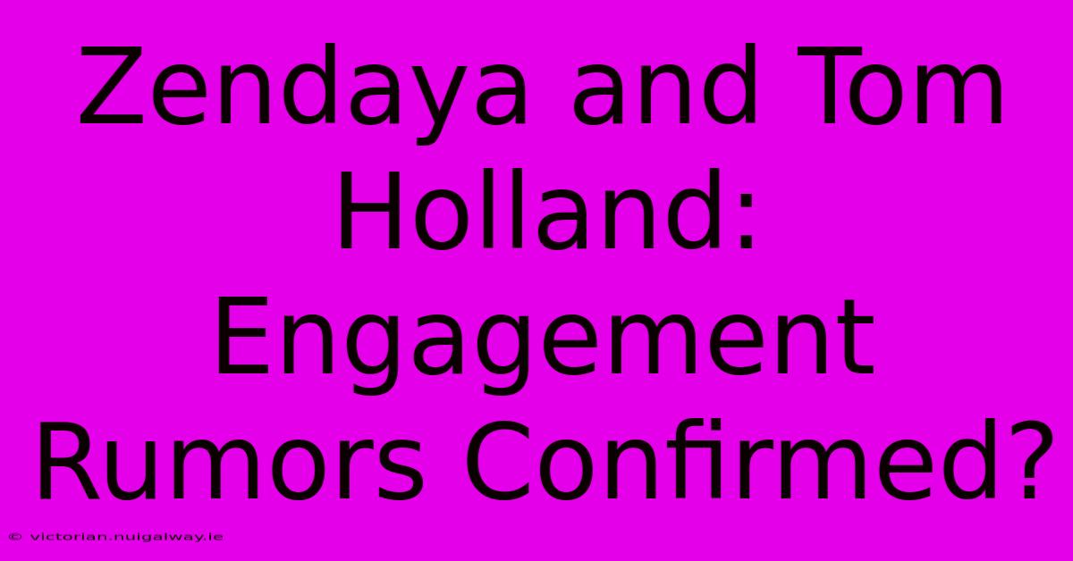 Zendaya And Tom Holland: Engagement Rumors Confirmed?