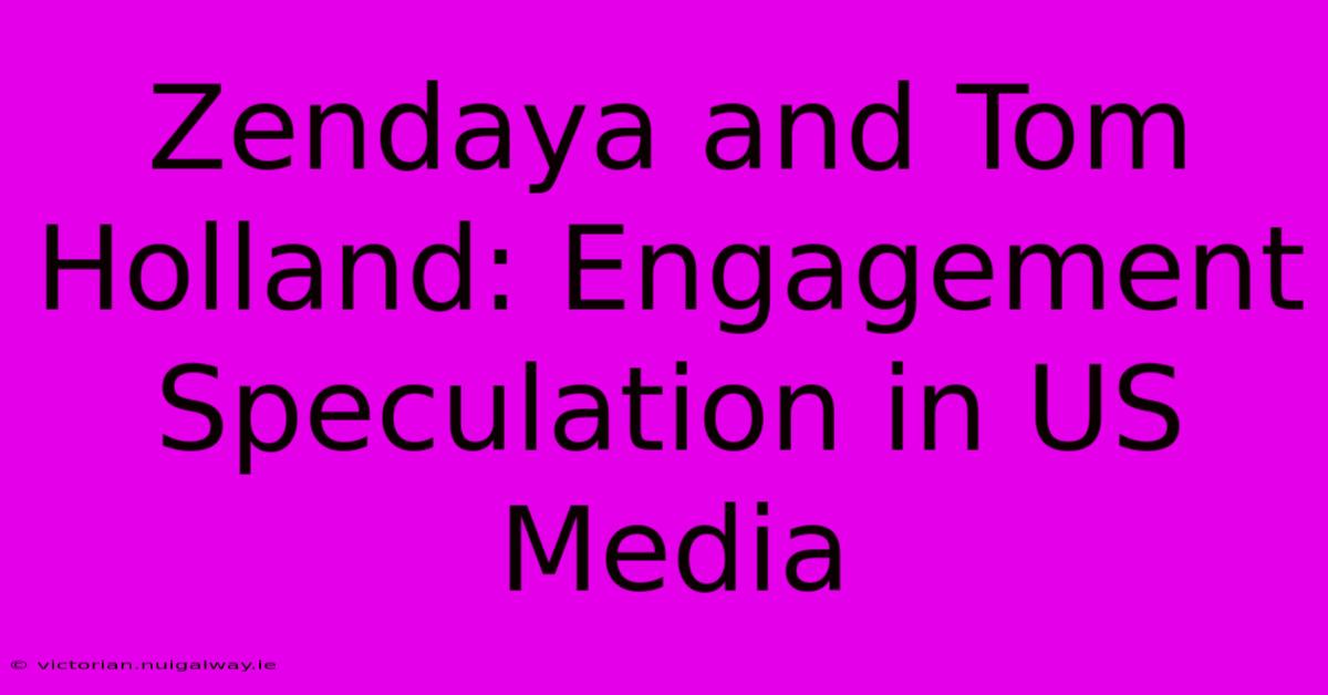 Zendaya And Tom Holland: Engagement Speculation In US Media