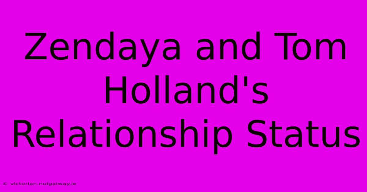 Zendaya And Tom Holland's Relationship Status