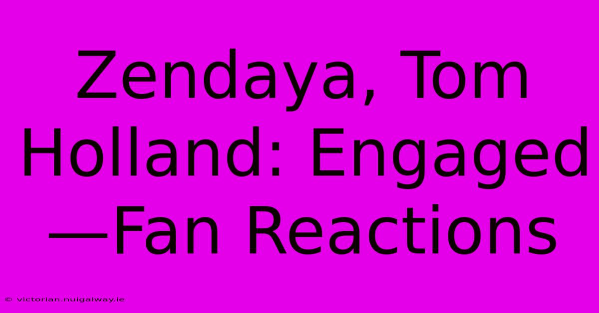 Zendaya, Tom Holland: Engaged—Fan Reactions