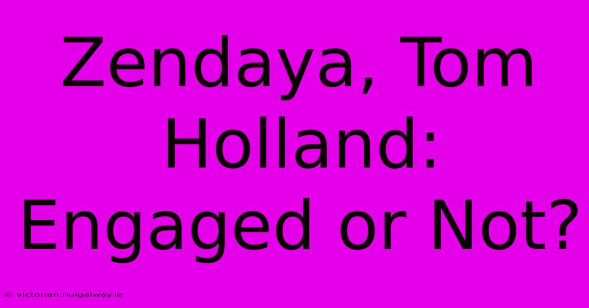 Zendaya, Tom Holland: Engaged Or Not?