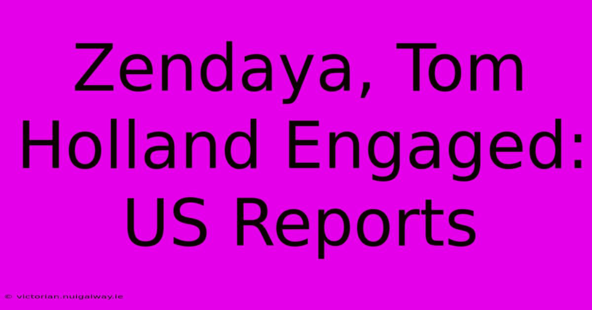 Zendaya, Tom Holland Engaged: US Reports