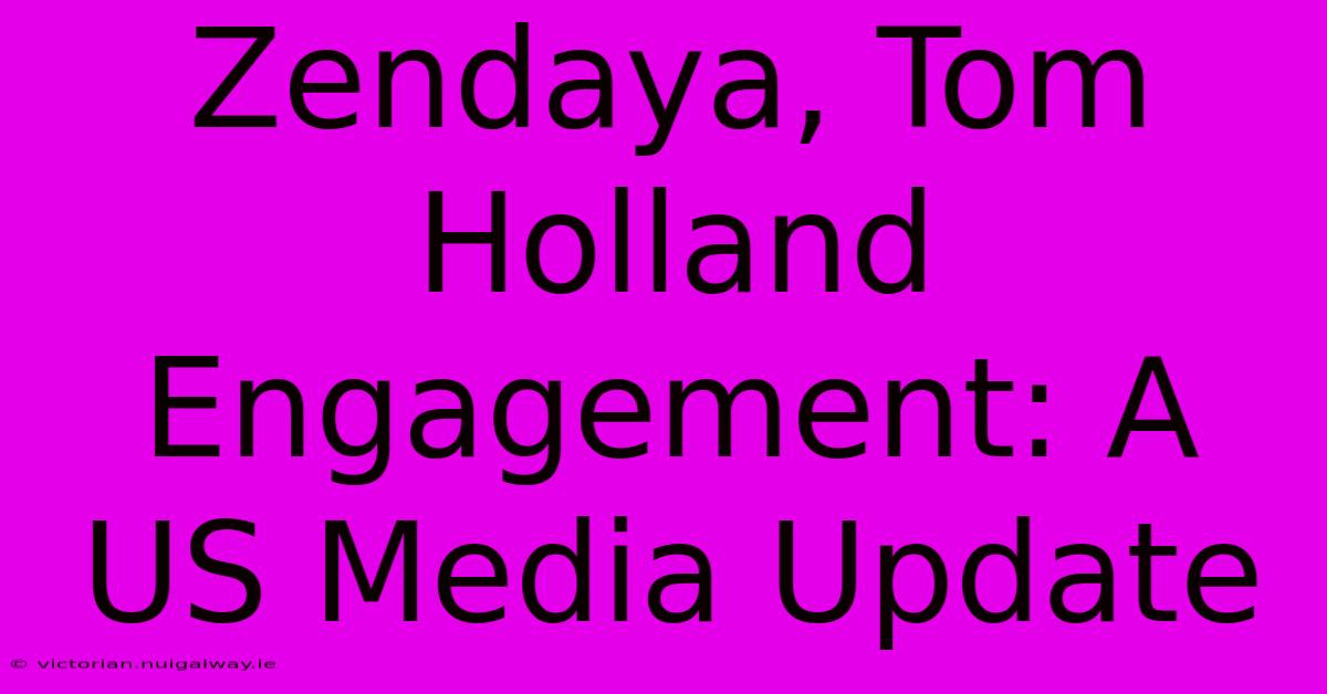 Zendaya, Tom Holland Engagement: A US Media Update