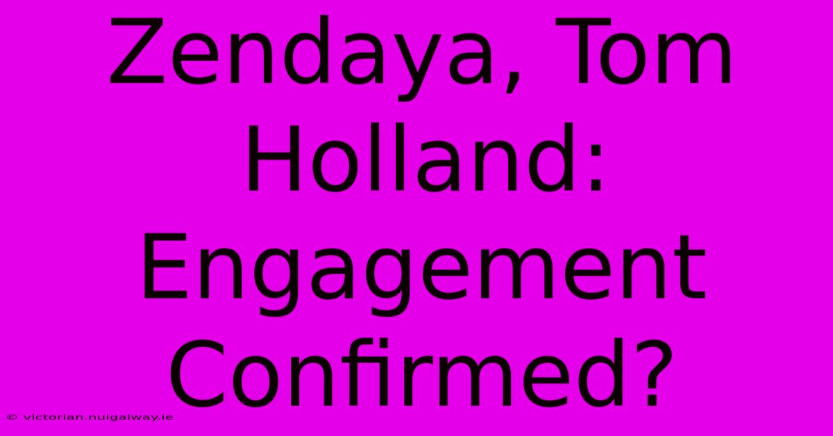 Zendaya, Tom Holland: Engagement Confirmed?