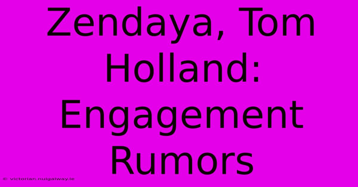 Zendaya, Tom Holland: Engagement Rumors