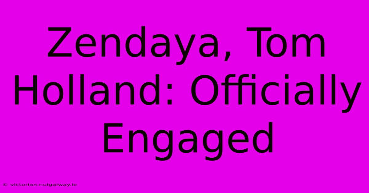 Zendaya, Tom Holland: Officially Engaged