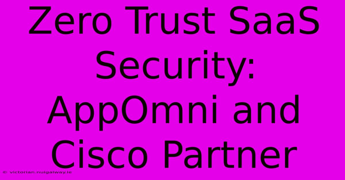 Zero Trust SaaS Security: AppOmni And Cisco Partner