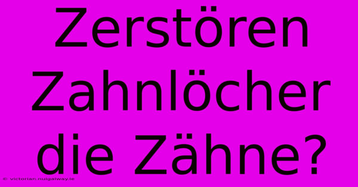 Zerstören Zahnlöcher Die Zähne? 