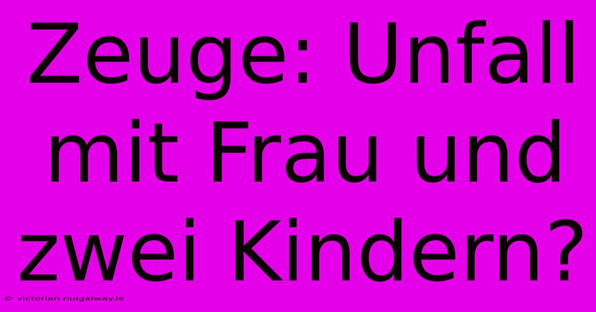 Zeuge: Unfall Mit Frau Und Zwei Kindern? 