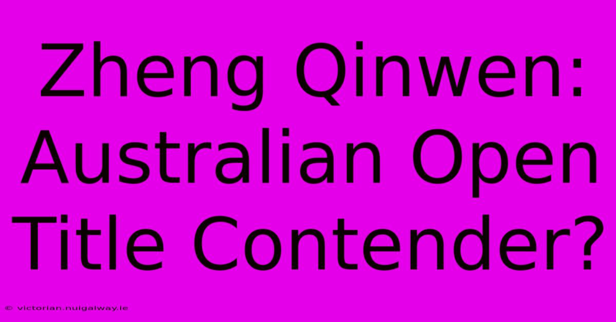 Zheng Qinwen: Australian Open Title Contender?