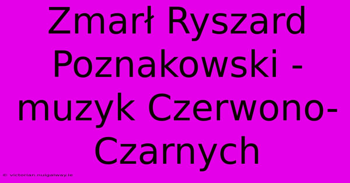 Zmarł Ryszard Poznakowski - Muzyk Czerwono-Czarnych