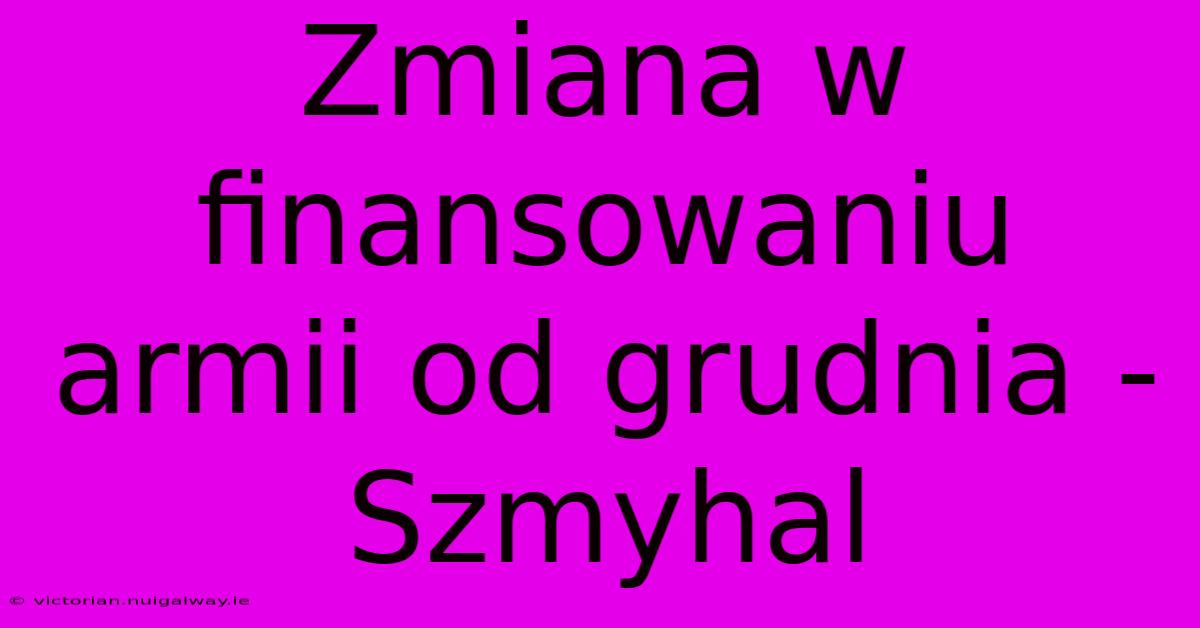 Zmiana W Finansowaniu Armii Od Grudnia - Szmyhal