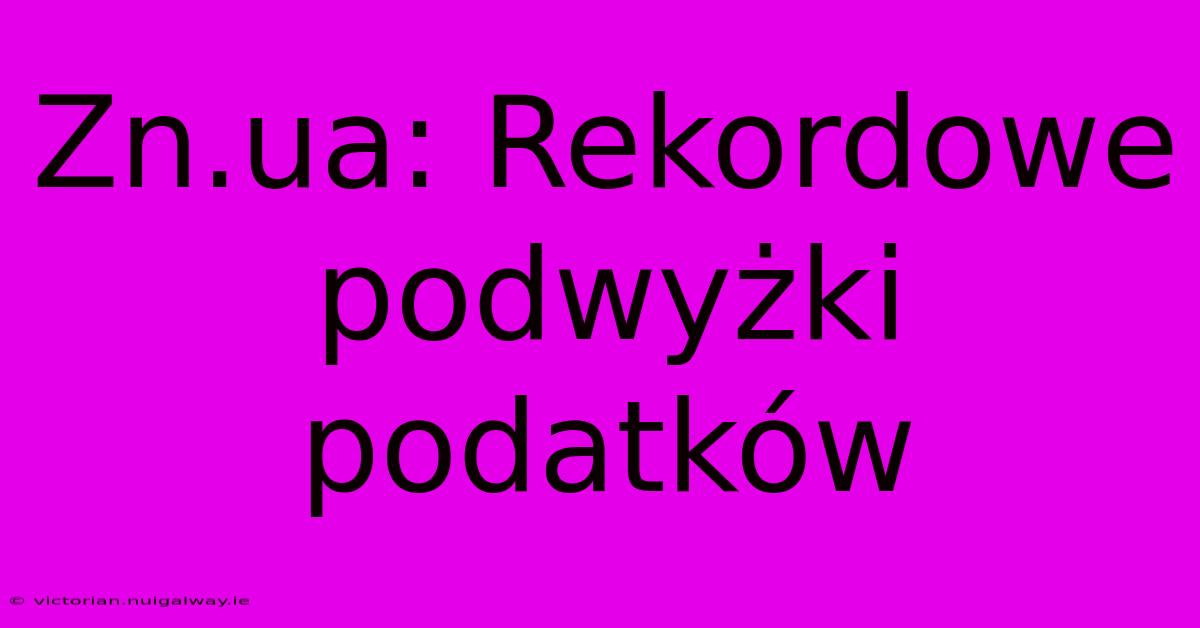 Zn.ua: Rekordowe Podwyżki Podatków