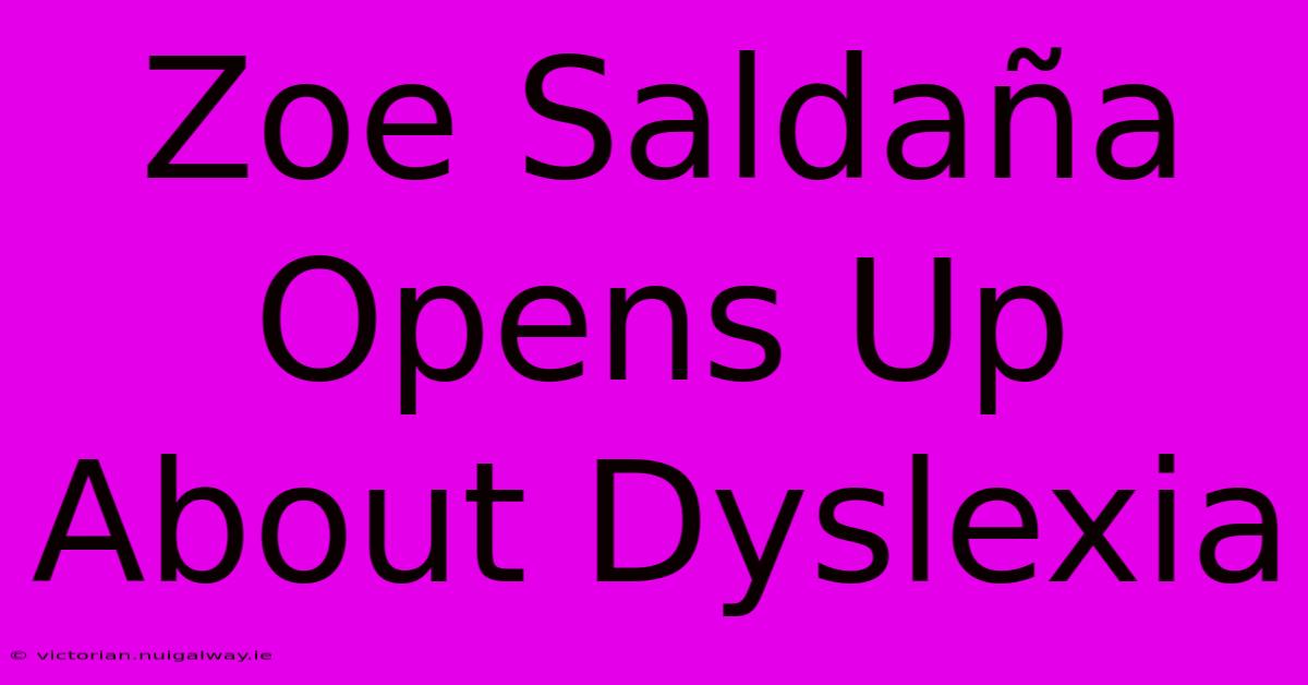 Zoe Saldaña Opens Up About Dyslexia