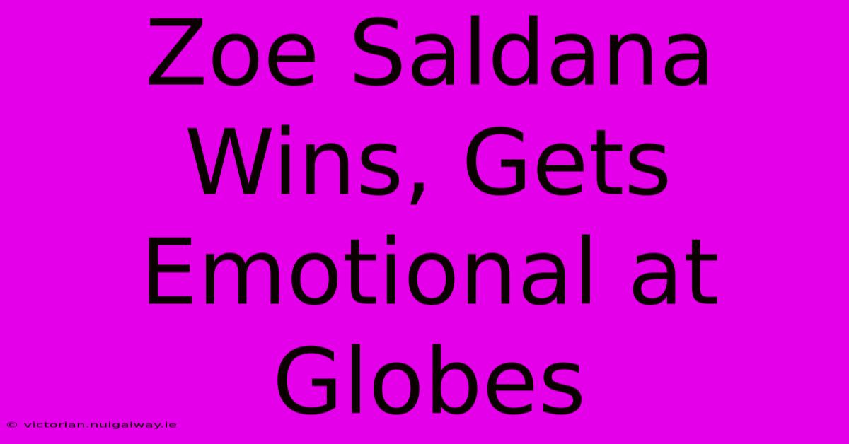 Zoe Saldana Wins, Gets Emotional At Globes