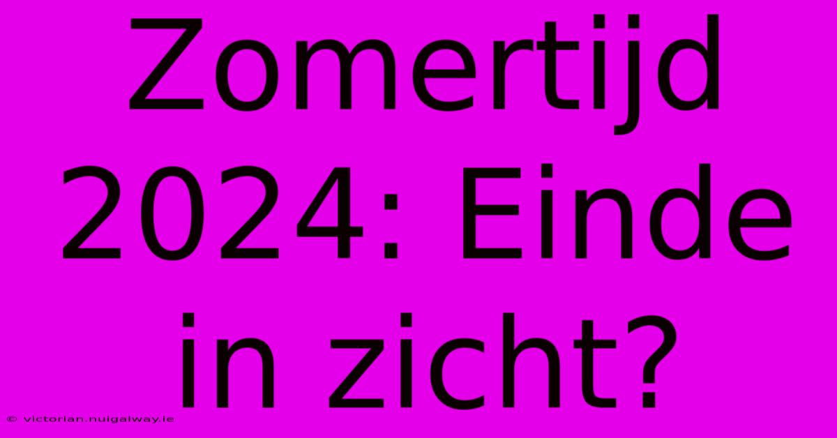 Zomertijd 2024: Einde In Zicht?