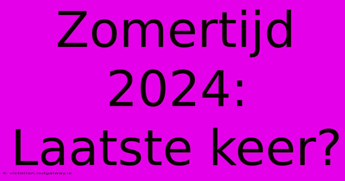 Zomertijd 2024: Laatste Keer? 