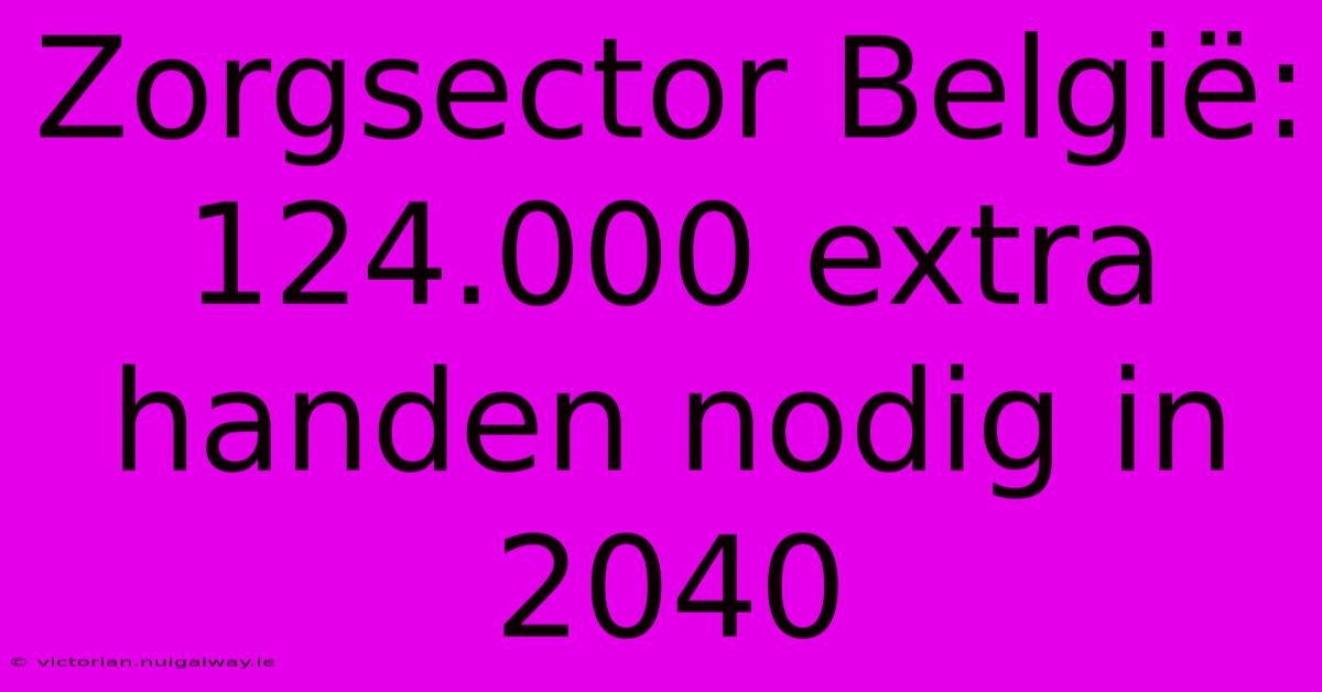 Zorgsector België: 124.000 Extra Handen Nodig In 2040 