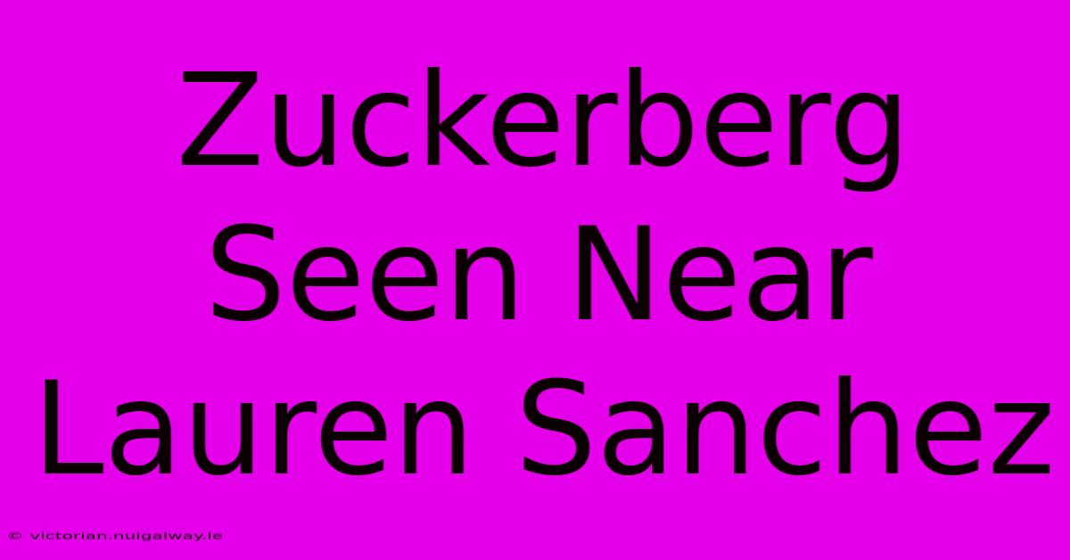 Zuckerberg Seen Near Lauren Sanchez