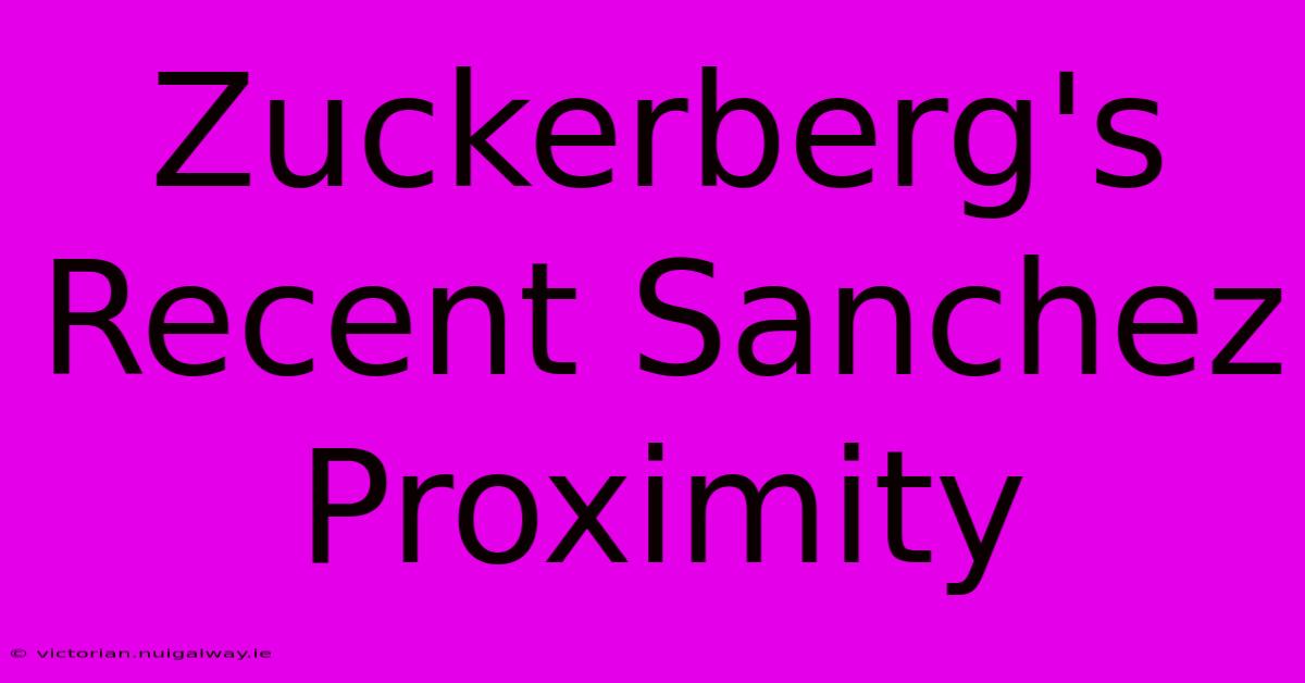 Zuckerberg's Recent Sanchez Proximity