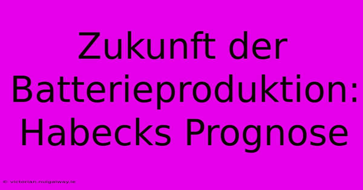 Zukunft Der Batterieproduktion:  Habecks Prognose