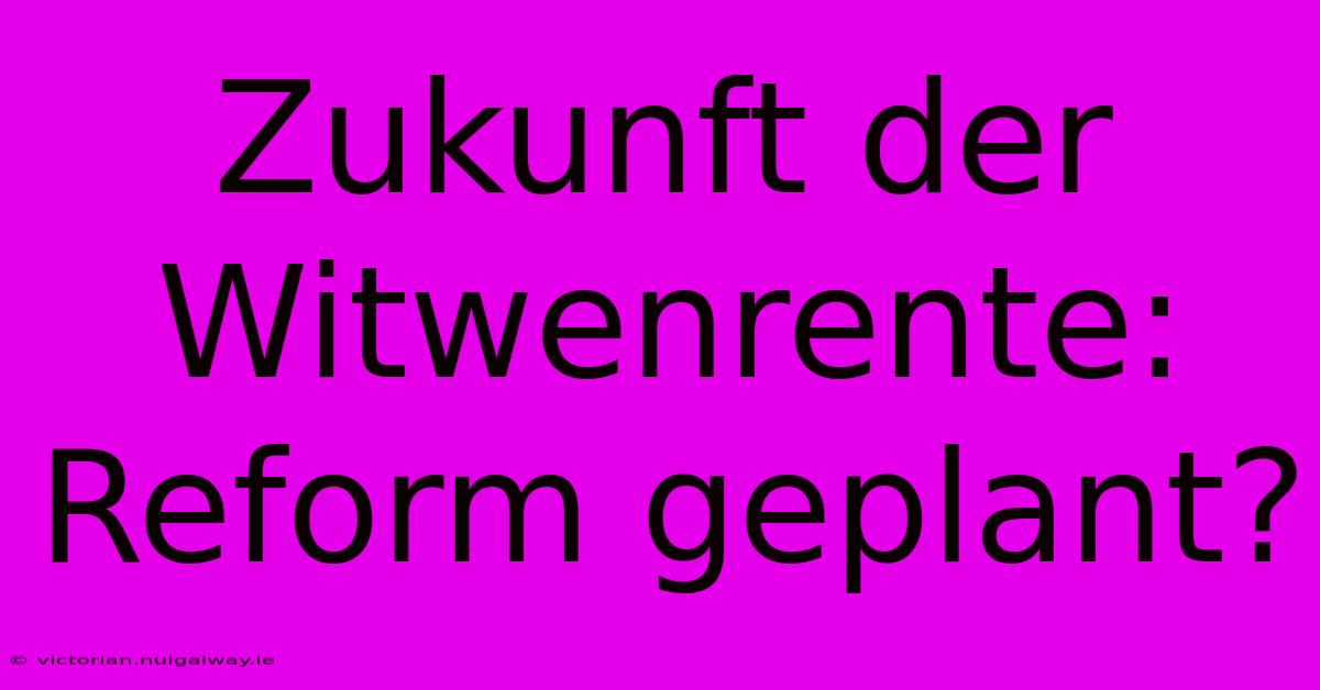 Zukunft Der Witwenrente: Reform Geplant?