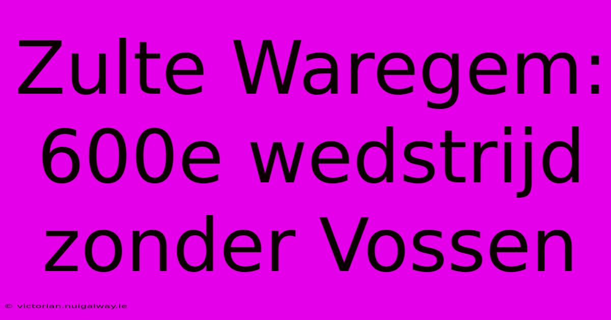 Zulte Waregem: 600e Wedstrijd Zonder Vossen