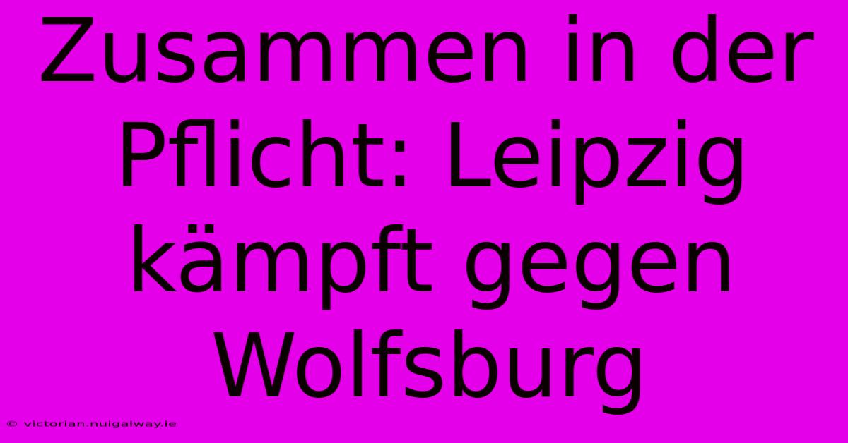 Zusammen In Der Pflicht: Leipzig Kämpft Gegen Wolfsburg